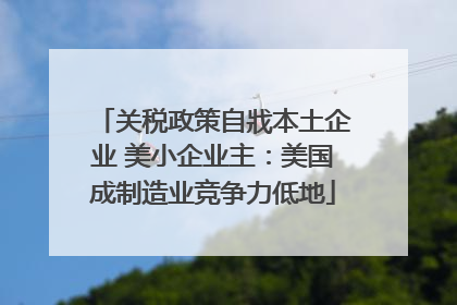 关税政策自戕本土企业 美小企业主：美国成制造业竞争力低地